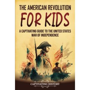 History, Captivating The American Revolution for Kids: A Captivating Guide to the United States War of Independence (History for Children) History, Captivating The American Revolution for Kids: A Captivating Guide to the United States War of Independence (History for Children)