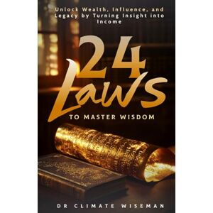 Wiseman, Dr Climate 24 Laws to Master Wisdom: Unlock Wealth, Influence, and Legacy by Turning Insight into Income Wiseman, Dr Climate 24 Laws to Master Wisdom: Unlock Wealth, Influence, and Legacy by Turning Insight into Income
