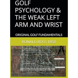 Ross 1858, Ronald GOLF PSYCHOLOGY & THE WEAK LEFT ARM AND WRIST: ORIGINAL GOLF FUNDAMENTALS Ross 1858, Ronald GOLF PSYCHOLOGY & THE WEAK LEFT ARM AND WRIST: ORIGINAL GOLF FUNDAMENTALS