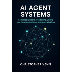 Venn, Christopher AI Agent Systems: A Practical Guide to Architecting, Coding, and Deploying Intelligent Multiagent Workflows Venn, Christopher AI Agent Systems: A Practical Guide to Architecting, Coding, and Deploying Intelligent Multiagent Workflows