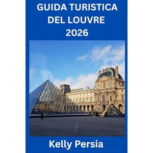 Persia, Kelly GUIDA TURISTICA DEL LOUVRE 2026: Tutto ciò che ti serve per esplorare il museo più famoso del mondo Persia, Kelly GUIDA TURISTICA DEL LOUVRE 2026: Tutto ciò che ti serve per esplorare il museo più famoso del mondo