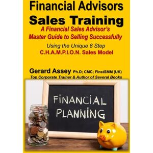 Assey, Gerard Financial Advisors Sales Training: A Financial Sales Advisor’s Master Guide to Selling Successfully-Using the Unique 8 Step C.H.A.M.P.I.O.N. Sales Model Assey, Gerard Financial Advisors Sales Training: A Financial Sales Advisor’s Master Guide to Selling Successfully-Using the Unique 8 Step C.H.A.M.P.I.O.N. Sales Model
