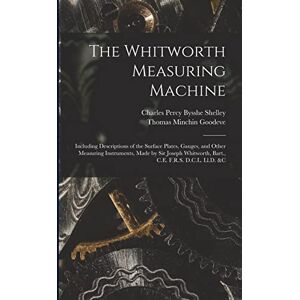 Goodeve, Thomas Minchin The Whitworth Measuring Machine: Including Descriptions of the Surface Plates, Gauges, and Other Measuring Instruments, Made by Sir Joseph Whitworth, Bart., C.E. F.R.S. D.C.L. Ll.D. &c Goodeve, Thomas Minchin The Whitworth Measuring Machine: Including Descriptions of the Surface Plates, Gauges, and Other Measuring Instruments, Made by Sir Joseph Whitworth, Bart., C.E. F.R.S. D.C.L. Ll.D. &c