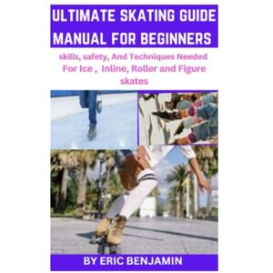BENJAMIN, ERIC ULTIMATE SKATING GUIDE MANUAL FOR BEGINNERS: Skills, Safety,And Techniques Needed For Ice, inline, Roller and Figure skates BENJAMIN, ERIC ULTIMATE SKATING GUIDE MANUAL FOR BEGINNERS: Skills, Safety,And Techniques Needed For Ice, inline, Roller and Figure skates