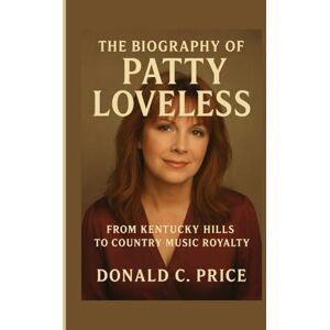 C. Price, Donald The Biography of Patty Loveless: From Kentucky Hills to Country Music Royalty C. Price, Donald The Biography of Patty Loveless: From Kentucky Hills to Country Music Royalty
