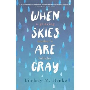 Lindsey M. Henke When Skies Are Gray: A Grieving Mother's Lullaby Lindsey M. Henke When Skies Are Gray: A Grieving Mother's Lullaby