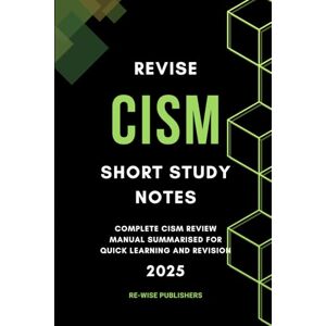 Publishers, Re-Wise Revise CISM : Short Study Notes: Complete CISM review manual summarised for quick learning and revision (Conquer Your Cybersecurity Certifications: The Bullet Point Approach) Publishers, Re-Wise Revise CISM : Short Study Notes: Complete CISM review manual summarised for quick learning and revision (Conquer Your Cybersecurity Certifications: The Bullet Point Approach)