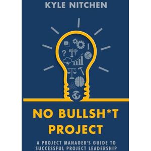 Nitchen, Kyle No Bullsh*t Project: A Project Manager's Guide to Successful Project Leadership Nitchen, Kyle No Bullsh*t Project: A Project Manager's Guide to Successful Project Leadership