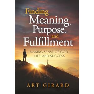 Girard, Art Finding Meaning, Purpose, and Fulfillment: Making Sense of God, Life, and Success Girard, Art Finding Meaning, Purpose, and Fulfillment: Making Sense of God, Life, and Success