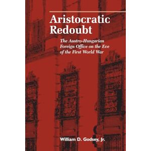Jr., William D. Godsey Aristocratic Redoubt: The Austro-Hungarian Foreign Office on the Eve of the First World War (Central European Studies) Jr., William D. Godsey Aristocratic Redoubt: The Austro-Hungarian Foreign Office on the Eve of the First World War (Central European Studies)