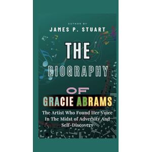 P. Stuart, James The Biography Of Gracie Abrams: The Artist Who Found Her Voice In The Midst of Adversity And Self-Discovery P. Stuart, James The Biography Of Gracie Abrams: The Artist Who Found Her Voice In The Midst of Adversity And Self-Discovery