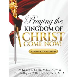 Collie M.D., Dr. Kelafo Praying The Kingdom of Christ Come Now!: A Pattern for Everyone Collie M.D., Dr. Kelafo Praying The Kingdom of Christ Come Now!: A Pattern for Everyone
