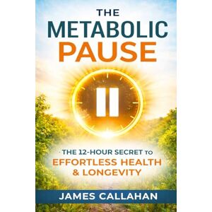Callahan, James The Metabolic Pause: The 12-Hour Secret to Effortless Health, Steady Energy, and Lifelong Longevity Callahan, James The Metabolic Pause: The 12-Hour Secret to Effortless Health, Steady Energy, and Lifelong Longevity