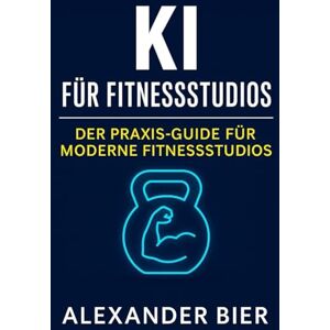 Bier, Alexander KI für Fitnessstudios: Mit Künstlicher Intelligenz mehr Mitglieder gewinnen, Prozesse automatisieren und dein Studio zukunftssicher führen Bier, Alexander KI für Fitnessstudios: Mit Künstlicher Intelligenz mehr Mitglieder gewinnen, Prozesse automatisieren und dein Studio zukunftssicher führen
