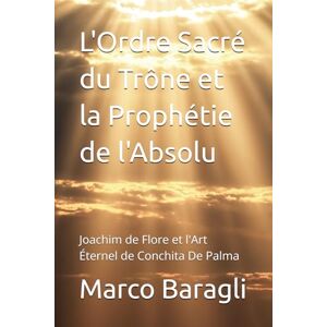 Baragli, Dr. Marco L'Ordre Sacré du Trône et la Prophétie de l'Absolu: Joachim de Flore et l'Art Éternel de Conchita De Palma Baragli, Dr. Marco L'Ordre Sacré du Trône et la Prophétie de l'Absolu: Joachim de Flore et l'Art Éternel de Conchita De Palma