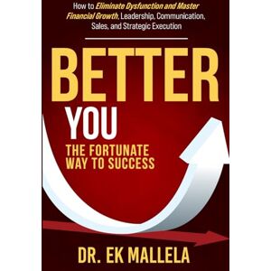 Mallela, Dr. E. K. Better YOU: The Fortunate Way to Success: How to Eliminate Dysfunction and Master Financial Growth, Leadership, Communication, Sales, and Strategic Execution Mallela, Dr. E. K. Better YOU: The Fortunate Way to Success: How to Eliminate Dysfunction and Master Financial Growth, Leadership, Communication, Sales, and Strategic Execution