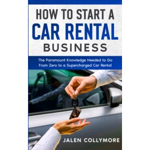 Collymore, Jalen How to Start a Car Rental Business: The Paramount Knowledge Needed to Go From Zero to a Supercharged Car Rental Business Collymore, Jalen How to Start a Car Rental Business: The Paramount Knowledge Needed to Go From Zero to a Supercharged Car Rental Business