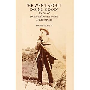 Elder, David 'He Went About Doing Good': the Life of Dr Edward Thomas Wilson of Cheltenham Elder, David 'He Went About Doing Good': the Life of Dr Edward Thomas Wilson of Cheltenham