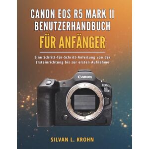 KROHN, SILVAN L. Canon EOS R5 Mark II Benutzerhandbuch für Anfänger: Eine Schritt-für-Schritt-Anleitung von der Ersteinrichtung bis zur ersten Aufnahme KROHN, SILVAN L. Canon EOS R5 Mark II Benutzerhandbuch für Anfänger: Eine Schritt-für-Schritt-Anleitung von der Ersteinrichtung bis zur ersten Aufnahme