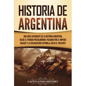 History, Captivating Historia de Argentina: Una guía fascinante de la historia argentina, desde el período precolombino, pasando por el imperio incaico y la colonización ... hasta el presente (Países de América del Sur) History, Captivating Historia de Argentina: Una guía fascinante de la historia argentina, desde el período precolombino, pasando por el imperio incaico y la colonización ... hasta el presente (Países de América del Sur)