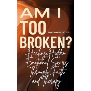 Edwards Lmft Cctp, MS Felicia Am I Too Broken?: Healing Hidden Emotional Scars Through Faith and Therapy Edwards Lmft Cctp, MS Felicia Am I Too Broken?: Healing Hidden Emotional Scars Through Faith and Therapy