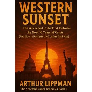 Lippman, Arthur WESTERN SUNSET: The Ancestral Code That Unlocks the Next 10 Years of Crisis (And How to Navigate the Coming Dark Age) (The Ancestral Code Chronicles) Lippman, Arthur WESTERN SUNSET: The Ancestral Code That Unlocks the Next 10 Years of Crisis (And How to Navigate the Coming Dark Age) (The Ancestral Code Chronicles)