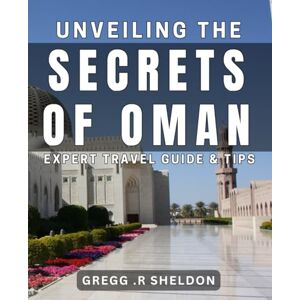 R Sheldon, Gregg Unveiling the Secrets of Oman: Expert Travel Guide & Tips: Discover the Hidden Gems of Oman: Your Ultimate Travel Companion R Sheldon, Gregg Unveiling the Secrets of Oman: Expert Travel Guide & Tips: Discover the Hidden Gems of Oman: Your Ultimate Travel Companion