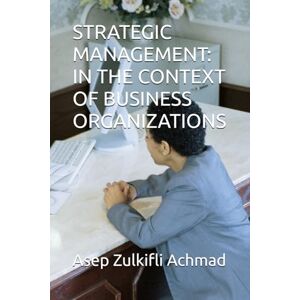 Achmad, Asep Zulkifli STRATEGIC MANAGEMENT: IN THE CONTEXT OF BUSINESS ORGANIZATIONS Achmad, Asep Zulkifli STRATEGIC MANAGEMENT: IN THE CONTEXT OF BUSINESS ORGANIZATIONS