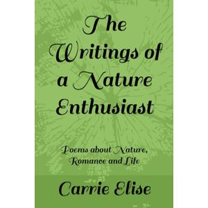 Elise, Carrie The Writings of a Nature Enthusiast: Poems about Nature, Romance and Life Elise, Carrie The Writings of a Nature Enthusiast: Poems about Nature, Romance and Life