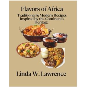 W. Lawrence, Linda Flavors of Africa: Traditional & Modern Recipes Inspired by the Continent's Heritage W. Lawrence, Linda Flavors of Africa: Traditional & Modern Recipes Inspired by the Continent's Heritage