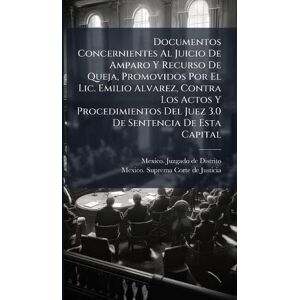 Documentos Concernientes Al Juicio De Amparo Y Recurso De Queja, Promovidos Por El Lic. Emilio Alvarez, Contra Los Actos Y Procedimientos Del Juez 3.0 De Sentencia De Esta Capital Documentos Concernientes Al Juicio De Amparo Y Recurso De Queja, Promovidos Por El Lic. Emilio Alvarez, Contra Los Actos Y Procedimientos Del Juez 3.0 De Sentencia De Esta Capital
