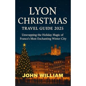 WILLIAM, JOHN LYON CHRISTMAS TRAVEL GUIDE 2025: Unwrapping the Holiday Magic of France’s Most Enchanting Winter City WILLIAM, JOHN LYON CHRISTMAS TRAVEL GUIDE 2025: Unwrapping the Holiday Magic of France’s Most Enchanting Winter City