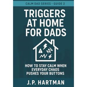 Hartman, J.P. TRIGGERS AT HOME FOR DADS: How to Stay Calm Through Everyday Parenting Battles (Calm Dad Series) Hartman, J.P. TRIGGERS AT HOME FOR DADS: How to Stay Calm Through Everyday Parenting Battles (Calm Dad Series)