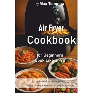 Tempura, Max Air Fryer Cookbook for Beginners Cook Like a Pro: A Stress-Free, Step-by-Step Guide to Easy & Healthy Cooking for Real Life Tempura, Max Air Fryer Cookbook for Beginners Cook Like a Pro: A Stress-Free, Step-by-Step Guide to Easy & Healthy Cooking for Real Life