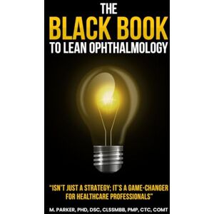 Parker, Matthew The Black Book To Lean Ophthalmology: Isn't Just a Strategy; It's a Game-Changer for Healthcare Professionals Parker, Matthew The Black Book To Lean Ophthalmology: Isn't Just a Strategy; It's a Game-Changer for Healthcare Professionals