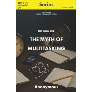 Anonymous The Book On The Myth of Multitasking: THE DEEP WORK SOCIETY, Book One (The Book On Series) Anonymous The Book On The Myth of Multitasking: THE DEEP WORK SOCIETY, Book One (The Book On Series)