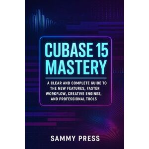 Press, Sammy Cubase 15 Mastery: A Clear and Complete Guide to New Features, Smarter Workflows, Creative Tools, and Professional Production Power Press, Sammy Cubase 15 Mastery: A Clear and Complete Guide to New Features, Smarter Workflows, Creative Tools, and Professional Production Power