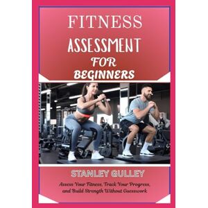 Stanley FITNESS ASSESSMENT FOR BEGINNERS: Assess Your Fitness, Track Your Progress, and Build Strength Without Guesswork Stanley FITNESS ASSESSMENT FOR BEGINNERS: Assess Your Fitness, Track Your Progress, and Build Strength Without Guesswork