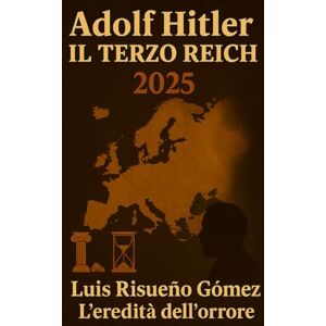 Risueño Gomez, Luis ADOLF HITLER: IL TERZO REICH 2025: L'EREDITÀ DELL'ORRORE Risueño Gomez, Luis ADOLF HITLER: IL TERZO REICH 2025: L'EREDITÀ DELL'ORRORE