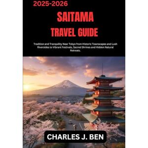 BEN, CHARLES J. SAITAMA TRAVEL GUIDE: Tradition and Tranquility Near Tokyo from Historic Townscapes and Lush Riversides to Vibrant Festivals, Sacred Shrines and Hidden Natural Retreats. BEN, CHARLES J. SAITAMA TRAVEL GUIDE: Tradition and Tranquility Near Tokyo from Historic Townscapes and Lush Riversides to Vibrant Festivals, Sacred Shrines and Hidden Natural Retreats.