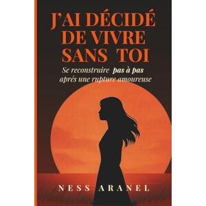 ARANEL, Ness J’ai décidé de vivre sans toi: Comment surmonter une rupture amoureuse, retrouver confiance en soi, et tourner la page sans se trahir ARANEL, Ness J’ai décidé de vivre sans toi: Comment surmonter une rupture amoureuse, retrouver confiance en soi, et tourner la page sans se trahir