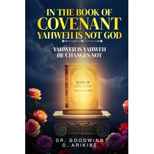 C. ARIKIBE, DR. GOODWINS IN THE BOOK OF COVENANT YAHWEH IS NOT GOD: YAHWEH IS YAHWEH HE CHANGES NOT! C. ARIKIBE, DR. GOODWINS IN THE BOOK OF COVENANT YAHWEH IS NOT GOD: YAHWEH IS YAHWEH HE CHANGES NOT!