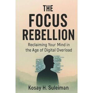 Suleiman, Kosay The Focus Rebellion: Reclaiming Your Mind in the Age of Digital Overload Suleiman, Kosay The Focus Rebellion: Reclaiming Your Mind in the Age of Digital Overload
