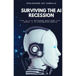 Jubrilla, Afolashade Joy Surviving the AI Recession: How to Stay Relevant, Resilient, and Ready in an Automated World Jubrilla, Afolashade Joy Surviving the AI Recession: How to Stay Relevant, Resilient, and Ready in an Automated World