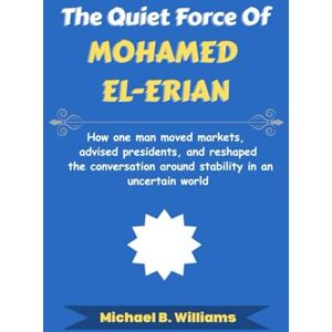 Williams, Michael B The Quiet Force of Mohamed El-Erian: How one man moved markets, advised presidents, and reshaped the conversation around stability in an uncertain world (The Minds That Built Wealth) Williams, Michael B The Quiet Force of Mohamed El-Erian: How one man moved markets, advised presidents, and reshaped the conversation around stability in an uncertain world (The Minds That Built Wealth)