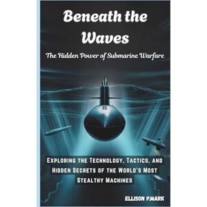 P.Mark, Ellison Beneath the Waves: The Hidden Power of Submarine Warfare: Exploring the Technology, Tactics, and Hidden Secrets of the World's Most Stealthy Machines: ... The Future of Underwater Warfare): 2 P.Mark, Ellison Beneath the Waves: The Hidden Power of Submarine Warfare: Exploring the Technology, Tactics, and Hidden Secrets of the World's Most Stealthy Machines: ... The Future of Underwater Warfare): 2