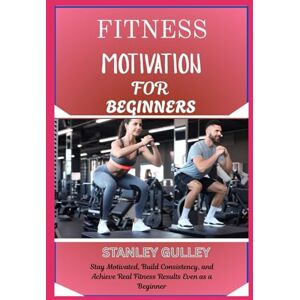 Stanley FITNESS MOTIVATION FOR BEGINNERS: Stay Motivated, Build Consistency, and Achieve Real Fitness Results Even as a Beginner Stanley FITNESS MOTIVATION FOR BEGINNERS: Stay Motivated, Build Consistency, and Achieve Real Fitness Results Even as a Beginner