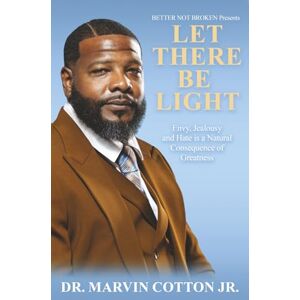Cotton Jr., Dr. Marvin LET THERE BE LIGHT: Better Not Broken Presents: Envy, Jealousy and Hate is a Natural Consequence of Greatness Cotton Jr., Dr. Marvin LET THERE BE LIGHT: Better Not Broken Presents: Envy, Jealousy and Hate is a Natural Consequence of Greatness