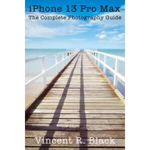 Vincent iPhone 13 Pro Max: The Complete Photography Guide Vincent iPhone 13 Pro Max: The Complete Photography Guide