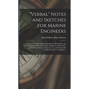 Sothern, John William Major Verbal" Notes and Sketches for Marine Engineers; a Manual of Marine Engineering Practice Intended for the use of Naval and Mercantile Marine ... is Specially Compiled for the use of Engineer Sothern, John William Major Verbal" Notes and Sketches for Marine Engineers; a Manual of Marine Engineering Practice Intended for the use of Naval and Mercantile Marine ... is Specially Compiled for the use of Engineer